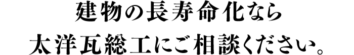 建物の長寿命化なら太洋瓦総工にご相談ください。