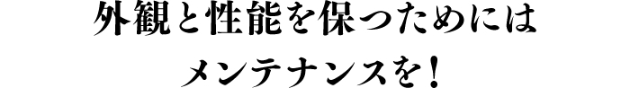 外観と性能を保つためにはメンテナンスを！